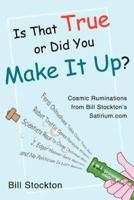 Is That True or Did You Make It Up?:Cosmic Ruminations from Bill Stockton's Satirium.com