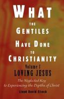 What the Gentiles Have Done to Christianity:Volume I Loving Jesus