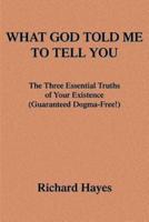What God Told Me to Tell You: The Three Essential Truths of Your Existence(guaranteed Dogma-Free!)