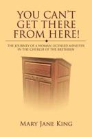 You Can't Get There From Here!:The Journey of a Woman Licensed Minister in the Church of the Brethren