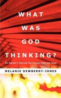 What Was God Thinking?:An Owner's Manual for Living from the Soul