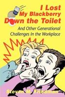 I Lost My Blackberry Down the Toilet:And Other Generational Challenges In the Workplace