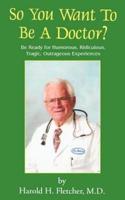 So You Want to Be a Doctor?: Be Ready for Humorous, Ridiculous, Tragic, Outrageous Experiences