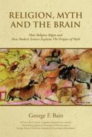 Religion, Myth and the Brain:How Religion Began and How Modern Science Explains The Origins of Myth