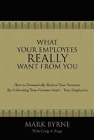 What Your Employees Really Want from You: How to Dramatically Reduce Your Turnover by Cultivating Your Greatest Asset-Your Employees