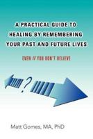 A Practical Guide to Healing by Remembering Your Past and Future Lives: Even If You Don't Believe