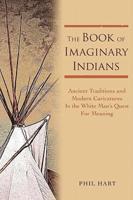 The Book of Imaginary Indians:Ancient Traditions and Modern Caricatures In the White Man's Quest For Meaning