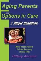 Aging Parents and Options in Care: A Simple Handbook Making the Best Decisions for Loved Ones During Stressful Times