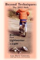 Beyond Techniques: The 2012 Shift:  Evolving From Lightworker to Light