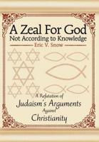 A Zeal For God Not According to Knowledge:A Refutation of Judaism's Arguments Against Christianity