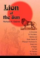 Lion of the Sun:A Chronicle Of The Wars, Battles and Great Deeds Of Pharaoh Thutmose III, Great Lion of Egypt, As Told To Thaneni The Scribe