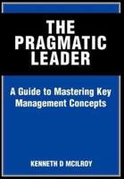 The Pragmatic Leader:A Guide to Mastering Key Management Concepts