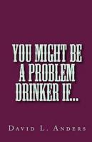You Might Be a Problem Drinker If...
