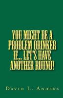 You Might Be a Problem Drinker If... Let's Have Another Round!