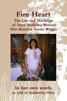 Fire Heart: The Life and Teachings of Traditional Maya Healer of Belize Miss Beatrice Torres Waight