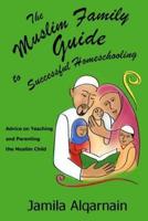 The Muslim Family Guide to Successful Homeschooling: Advice on Teaching and Parenting the Muslim Child