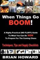 When Things Go Boom! A Highly Practical (NO FLUFF!) Guide To What You Can Do Now To Prepare For The Coming Chaos