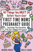 40 Things You MUST DO Before You're Due!: First Time Moms Pregnancy Guide: Covering The Essential To-Do's Whilst Pregnant