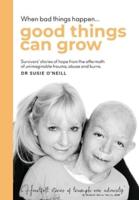 When bad things happen good things can grow: Survivors' stories of hope from the aftermath of unimaginable trauma, abuse and burns.