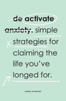 De-Activate Anxiety: Simple strategies for claiming the life you've longed for