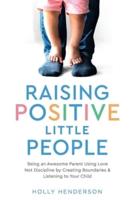 Raising Positive Little People: Being an Awesome Parent Using Love Not Discipline by Creating Boundaries & Listening to Your Child