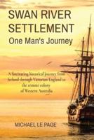 SWAN RIVER SETTLEMENT      One Man's Journey: A fascinating historical journey from Ireland through Victorian England to the remote colony of Western Australia