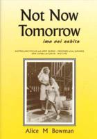 Not Now Tomorrow - Ima Nai Ashita: Australian Civilian Nurses - Prisoners of the Japanese 1942-1945