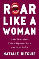 Roar Like a Woman: How Feminists Think Women Suck and Men Rock