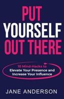 Put Yourself Out there: 10 Mind-Hacks to Elevate Your Presence and Increase Your Influence