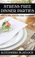 Stress Free Dinner Parties: How to plan, host, and enjoy your party