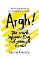 Argh! Too much information, not enough brain: A practical guide to outsmarting overwhelm