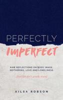 Perfectly Imperfect : Raw reflections on body image, mothering, love and loneliness (that you don't usually share)