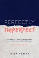 Perfectly Imperfect : Raw reflections on body image, mothering, love and loneliness (that you don't usually share)