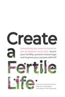 Create a Fertile Life: Everything you need to know to get pregnant naturally, boost your fertility, prevent miscarriage and improve your success with IVF