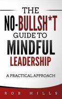 The No-Bullsh*t Guide To Mindful Leadership: A Practical Approach