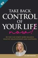 Take Back Control of Your Life Now: So you can enjoy more balance, healthy relationships and happiness