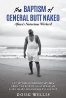 The Baptism of General Butt Naked, Africa's Notorious Warlord : and Other Incredible Stories from the Life of an Australian Faith-Based Missionary Evangelist