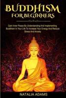 Buddhism for Beginners: Gain Inner Peace by Understanding and Implementing Buddhism in Your Life to Increase Your Energy and Reduce Stress and Anxiety