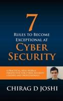 7 Rules To Become Exceptional At Cyber Security: A Practical, Real-world Perspective For Cyber Security Leaders and Professionals