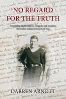 No Regard for the Truth: Friendship and kindness. Tragedy and injustice. Rowville's Italian prisoners of war.