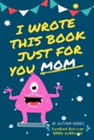 I Wrote This Book Just For You Mom! : Fill In The Blank Book For Mom/Mother's Day/Birthday's And Christmas For Junior Authors Or To Just Say They Love Their Mom! (Book 4)