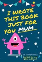 I Wrote This Book Just For You Mum! : Fill In The Blank Book For Mom/Mother's Day/Birthday's And Christmas For Junior Authors Or To Just Say They Love Their Mum! (Book 5)