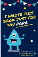 I Wrote This Book Just For You Papa! : Fill In The Blank Book For Papa/Father's Day/Birthday's And Christmas For Junior Authors Or To Just Say They Love Their Papa! (Book 6)