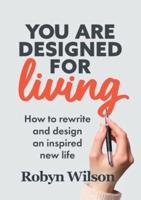 You Are Designed for Living: How to rewrite and design an inspired new life