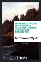 The Poetical Works of Sir Thomas Watt. With Memoir and Critical Dissertation