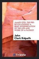 James Otis, the Pre-Revolutionist a Brief Interpretation of the Life and Work of a Patriot
