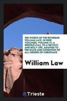 The Works of the Reverend William Law, in Nine Volumes, Volume IV; A Serious Call to a Devout and Holy Life, Adapted to the State and Condition of All Orders of Christians