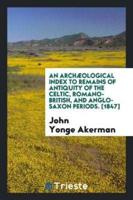 An Archæological Index to Remains of Antiquity of the Celtic, Romano-British, and Anglo-Saxon Periods. [1847]
