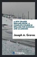 A New Graded Spelling-Book: A Complete Course in Spelling for Schools and Academies