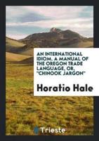 An International Idiom. A Manual of the Oregon Trade Language, or Chinook Jargon.